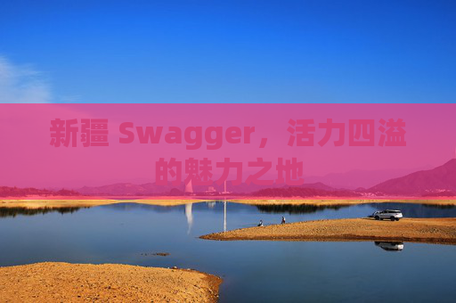 新疆 Swagger，活力四溢的魅力之地